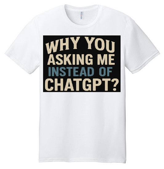 WHY YOU ASKING ME INSTEAD OF CHATGPT?